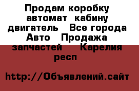Продам коробку-автомат, кабину,двигатель - Все города Авто » Продажа запчастей   . Карелия респ.